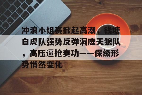 关于冲浪小组赛掀起高潮,钱塘白虎队强势反弹洞庭天狼队,高压逼抢奏功——保级形势悄然变化的信息金年会平台