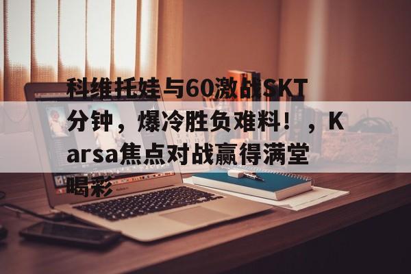科维托娃与60激战SKT分钟,爆冷胜负难料!,Karsa焦点对战赢得满堂喝彩的简单介绍金年会APP
